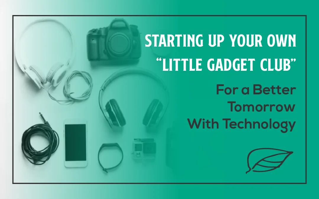 Starting Up Your Own “Little Gadget Club” for a Better Tomorrow With Technology